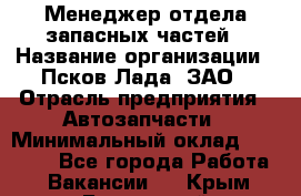 Менеджер отдела запасных частей › Название организации ­ Псков-Лада, ЗАО › Отрасль предприятия ­ Автозапчасти › Минимальный оклад ­ 20 000 - Все города Работа » Вакансии   . Крым,Бахчисарай